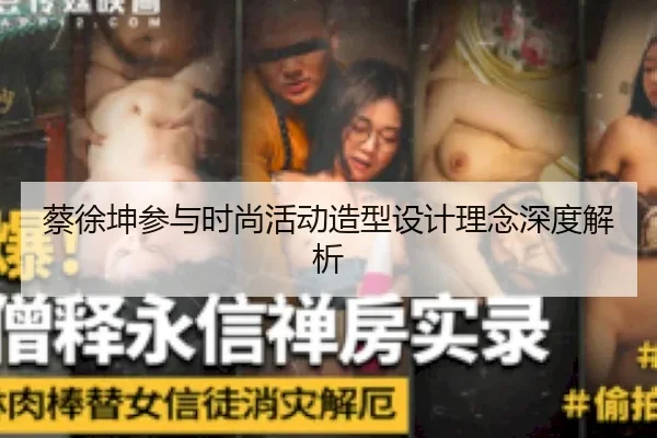 蔡徐坤参与时尚活动造型设计理念深度解析